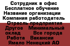 Сотрудник в офис Бесплатное обучение › Название организации ­ Компания-работодатель › Отрасль предприятия ­ Другое › Минимальный оклад ­ 1 - Все города Работа » Вакансии   . Ямало-Ненецкий АО,Муравленко г.